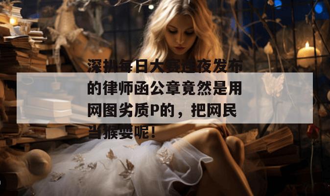 深扒每日大赛连夜发布的律师函公章竟然是用网图劣质P的,把网民当猴耍呢!