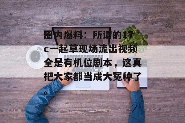 圈内爆料:所谓的17c一起草现场流出视频全是有机位剧本,这真把大家都当成大冤种了。