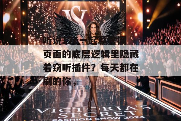 听说17c一起草官网页面的底层逻辑里隐藏着窃听插件?每天都在刷的你,