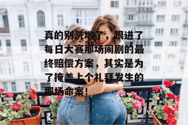 真的别洗地了,跟进了每日大赛那场闹剧的最终赔偿方案,其实是为了掩盖上个礼拜发生的那场命案!