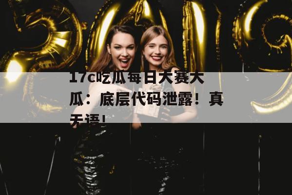 17c吃瓜每日大赛大瓜:底层代码泄露!真无语!