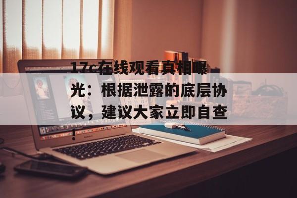 17c在线观看真相曝光:根据泄露的底层协议,建议大家立即自查!