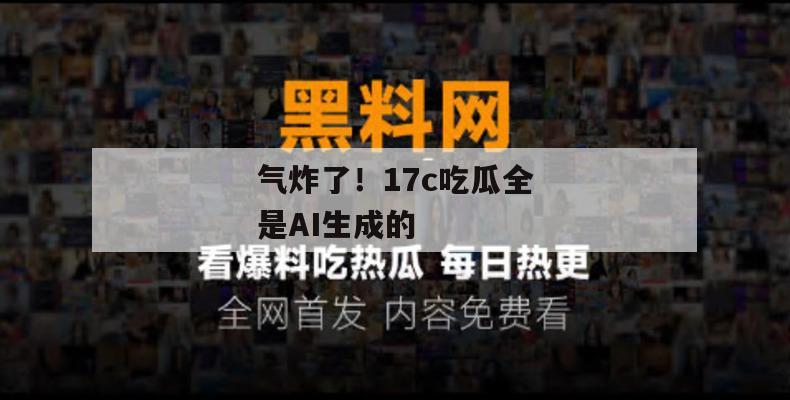 气炸了!17c吃瓜全是AI生成的