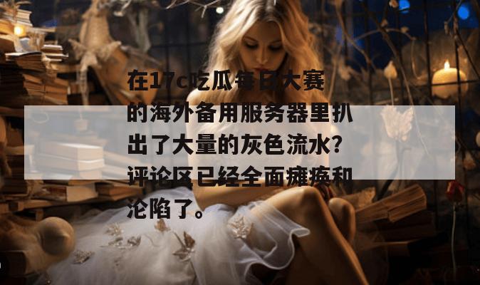 在17c吃瓜每日大赛的海外备用服务器里扒出了大量的灰色流水?评论区已经全面瘫痪和沦陷了。