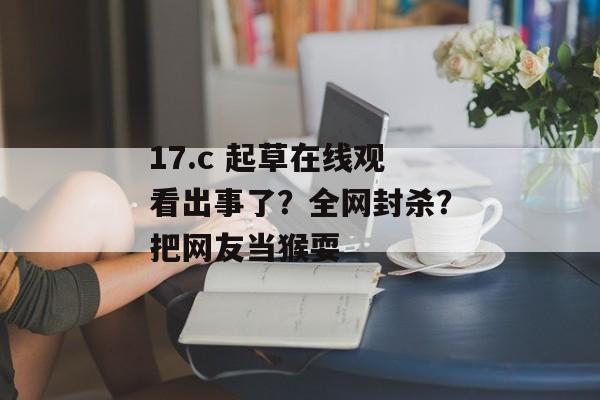 17.c 起草在线观看出事了？全网封杀？把网友当猴耍