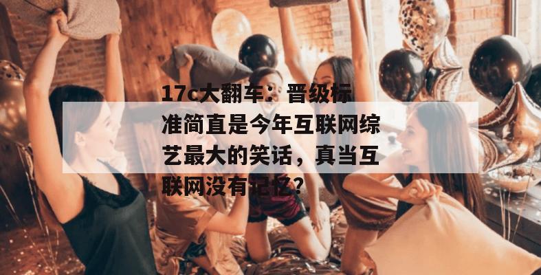 17c大翻车：晋级标准简直是今年互联网综艺最大的笑话，真当互联网没有记忆？