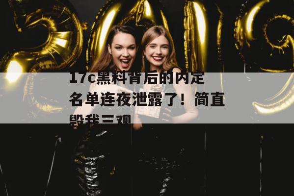 17c黑料背后的内定名单连夜泄露了！简直毁我三观