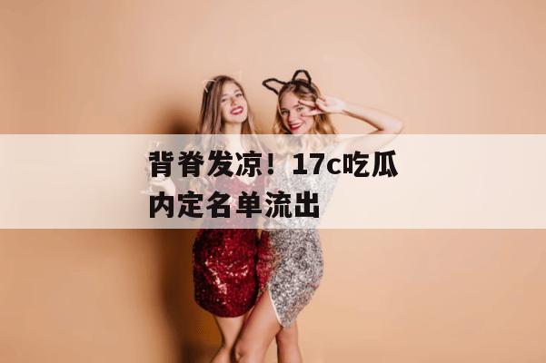 背脊发凉！17c吃瓜内定名单流出
