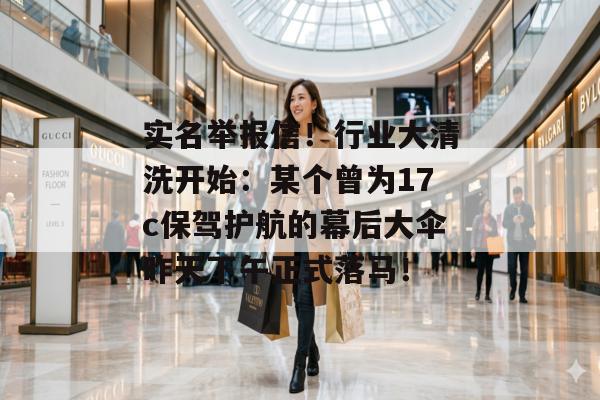 实名举报信!行业大清洗开始:某个曾为17c保驾护航的幕后大伞昨天下午正式落马!