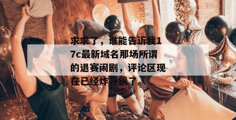 求求了,谁能告诉我17c最新域名那场所谓的退赛闹剧,评论区现在已经炸开锅了。