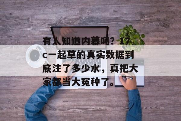 有人知道内幕吗?17c一起草的真实数据到底注了多少水,真把大家都当大冤种了。