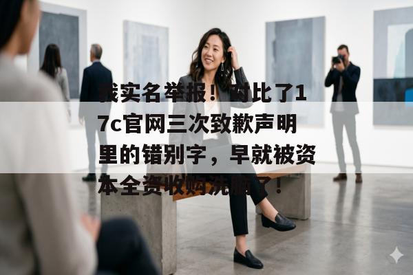 我实名举报!对比了17c官网三次致歉声明里的错别字,早就被资本全资收购洗脑了!