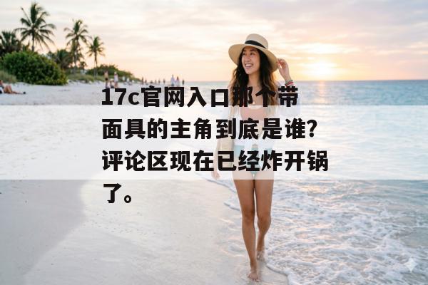 17c官网入口那个带面具的主角到底是谁?评论区现在已经炸开锅了。