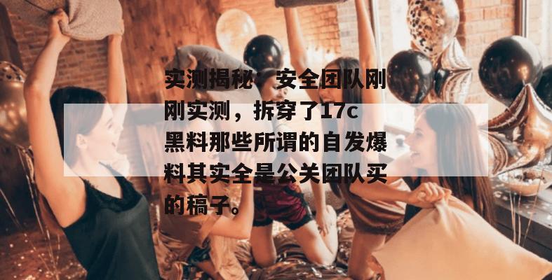 实测揭秘:安全团队刚刚实测,拆穿了17c黑料那些所谓的自发爆料其实全是公关团队买的稿子。