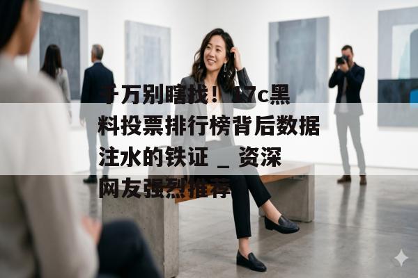千万别瞎找!17c黑料投票排行榜背后数据注水的铁证 _ 资深网友强烈推荐