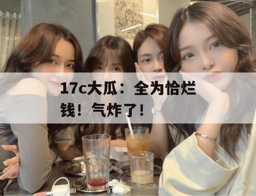 17c大瓜:全为恰烂钱!气炸了!