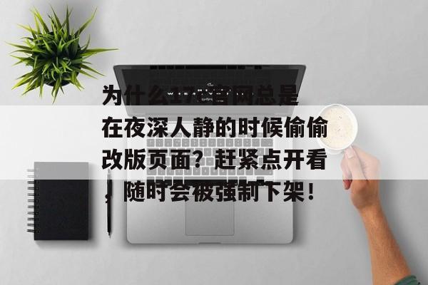 为什么17c官网总是在夜深人静的时候偷偷改版页面?赶紧点开看,随时会被强制下架!