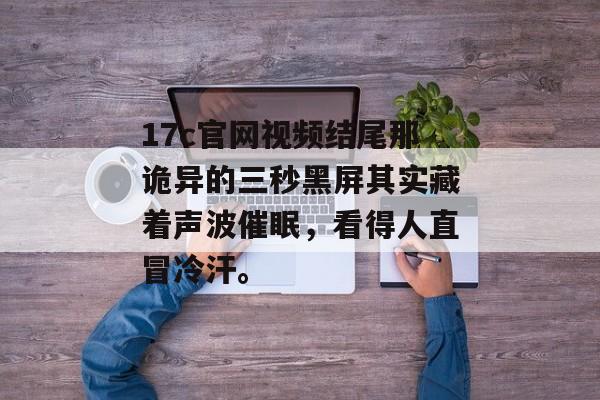 17c官网视频结尾那诡异的三秒黑屏其实藏着声波催眠,看得人直冒冷汗。