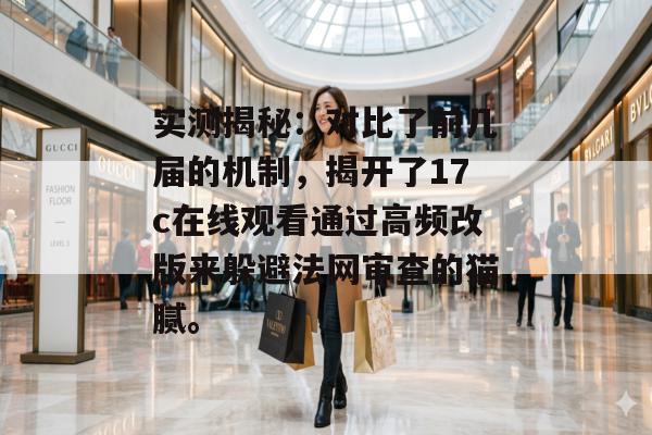 实测揭秘:对比了前几届的机制,揭开了17c在线观看通过高频改版来躲避法网审查的猫腻。