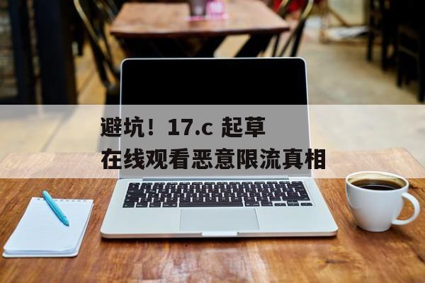 避坑!17.c 起草在线观看恶意限流真相