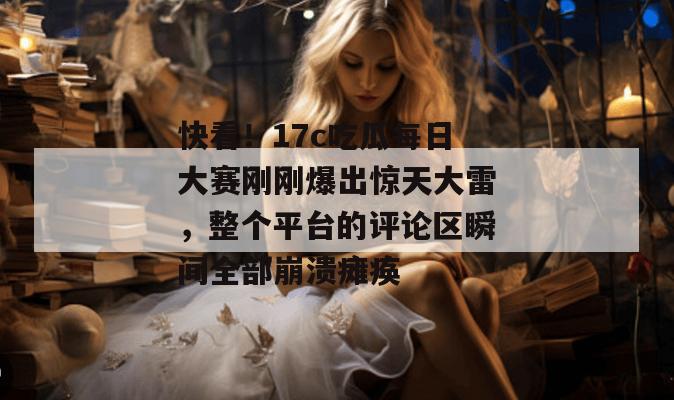 快看!17c吃瓜每日大赛刚刚爆出惊天大雷,整个平台的评论区瞬间全部崩溃瘫痪