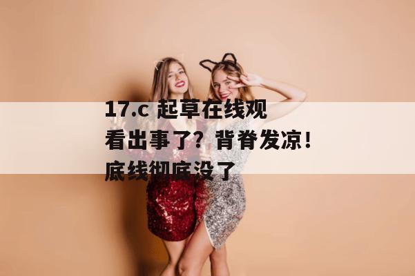 17.c 起草在线观看出事了?背脊发凉!底线彻底没了
