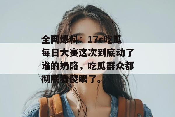 全网爆料:17c吃瓜每日大赛这次到底动了谁的奶酪,吃瓜群众都彻底看傻眼了。